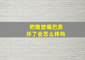 把雕塑嘴巴弄坏了会怎么样吗