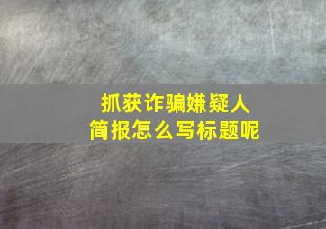 抓获诈骗嫌疑人简报怎么写标题呢