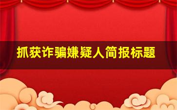 抓获诈骗嫌疑人简报标题