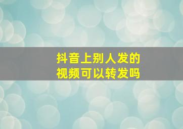 抖音上别人发的视频可以转发吗