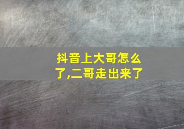 抖音上大哥怎么了,二哥走出来了