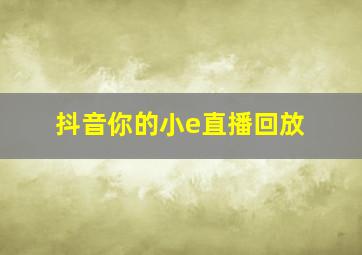 抖音你的小e直播回放