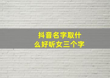 抖音名字取什么好听女三个字