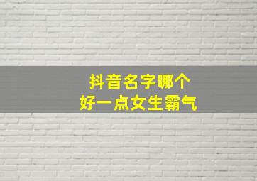 抖音名字哪个好一点女生霸气