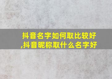 抖音名字如何取比较好,抖音昵称取什么名字好