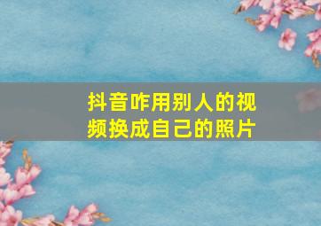 抖音咋用别人的视频换成自己的照片