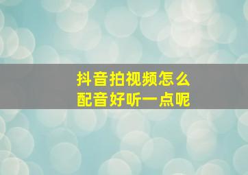 抖音拍视频怎么配音好听一点呢