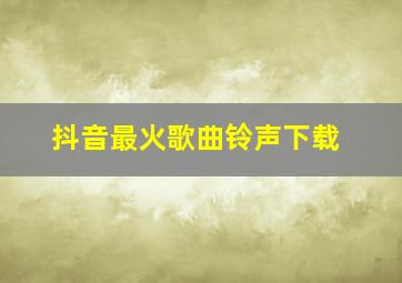 抖音最火歌曲铃声下载