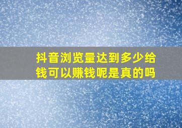 抖音浏览量达到多少给钱可以赚钱呢是真的吗