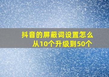 抖音的屏蔽词设置怎么从10个升级到50个