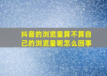 抖音的浏览量算不算自己的浏览量呢怎么回事