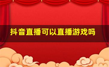 抖音直播可以直播游戏吗