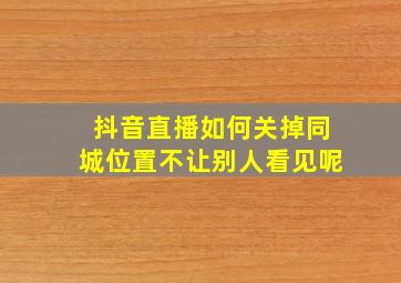 抖音直播如何关掉同城位置不让别人看见呢