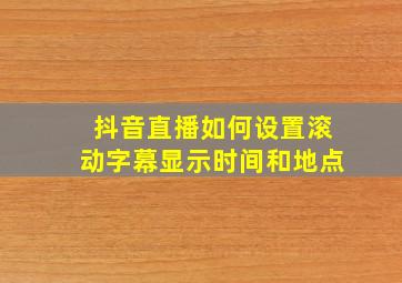 抖音直播如何设置滚动字幕显示时间和地点