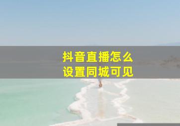 抖音直播怎么设置同城可见