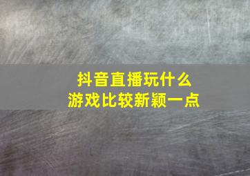 抖音直播玩什么游戏比较新颖一点