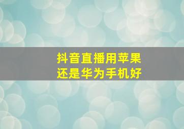 抖音直播用苹果还是华为手机好