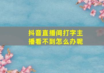 抖音直播间打字主播看不到怎么办呢