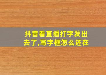 抖音看直播打字发出去了,写字框怎么还在