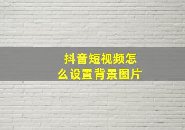 抖音短视频怎么设置背景图片