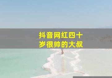 抖音网红四十岁很帅的大叔