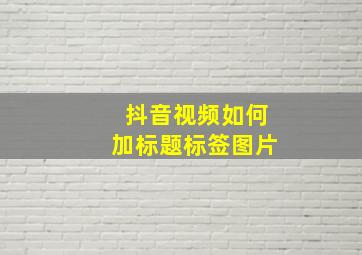 抖音视频如何加标题标签图片