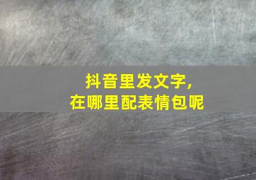 抖音里发文字,在哪里配表情包呢