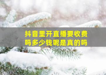 抖音里开直播要收费吗多少钱呢是真的吗