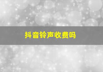 抖音铃声收费吗