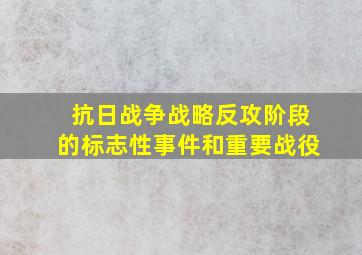 抗日战争战略反攻阶段的标志性事件和重要战役