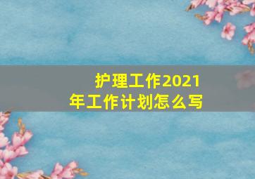 护理工作2021年工作计划怎么写