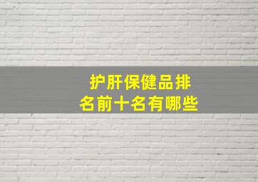 护肝保健品排名前十名有哪些