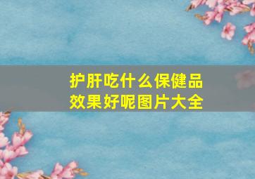 护肝吃什么保健品效果好呢图片大全