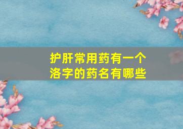 护肝常用药有一个洛字的药名有哪些