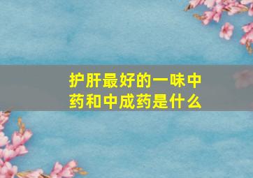 护肝最好的一味中药和中成药是什么