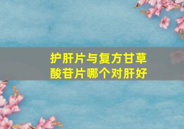 护肝片与复方甘草酸苷片哪个对肝好