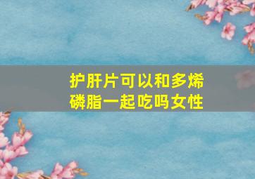 护肝片可以和多烯磷脂一起吃吗女性