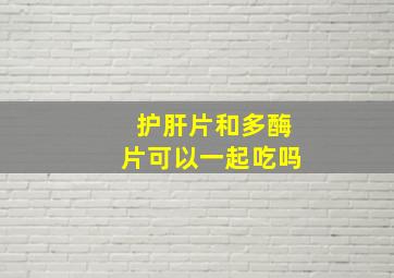 护肝片和多酶片可以一起吃吗