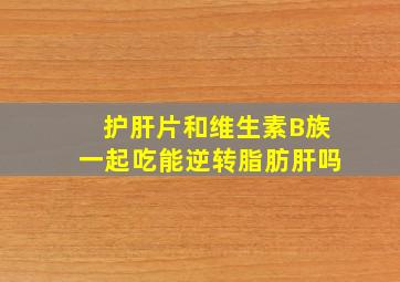 护肝片和维生素B族一起吃能逆转脂肪肝吗