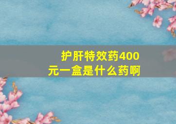 护肝特效药400元一盒是什么药啊