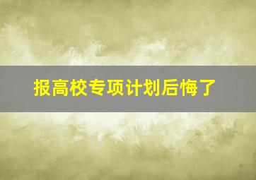 报高校专项计划后悔了