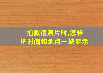 拍微信照片时,怎样把时间和地点一块显示