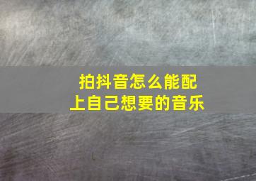 拍抖音怎么能配上自己想要的音乐