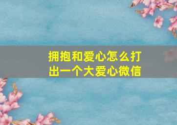 拥抱和爱心怎么打出一个大爱心微信