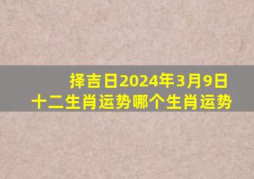 择吉日2024年3月9日十二生肖运势哪个生肖运势