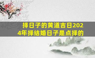 择日子的黄道吉日2024年择结婚日子是点择的