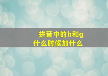 拼音中的h和g什么时候加什么