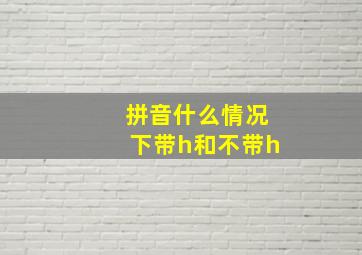 拼音什么情况下带h和不带h