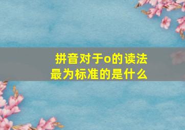 拼音对于o的读法最为标准的是什么