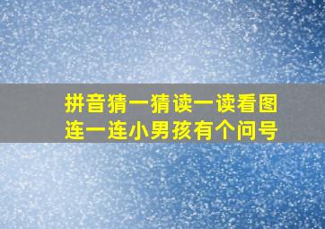 拼音猜一猜读一读看图连一连小男孩有个问号